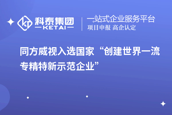 同方威視入選國(guó)家“創(chuàng)建世界一流專精特新示范企業(yè)”