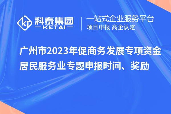 廣州市2023年促商務(wù)發(fā)展專項(xiàng)資金居民服務(wù)業(yè)專題申報時間、獎勵