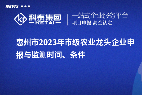 惠州市2023年市級(jí)農(nóng)業(yè)龍頭企業(yè)申報(bào)與監(jiān)測(cè)時(shí)間、條件