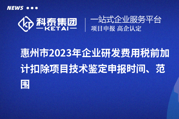 惠州市2023年企業(yè)研發(fā)費(fèi)用稅前加計(jì)扣除項(xiàng)目技術(shù)鑒定申報(bào)時(shí)間、范圍