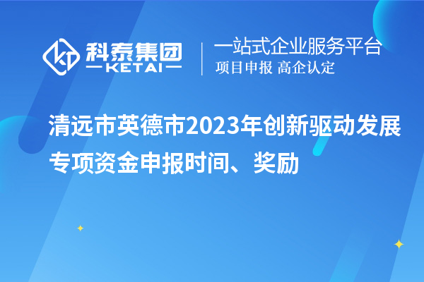 清遠市英德市2023年創(chuàng)新驅(qū)動發(fā)展專項資金申報時間、獎勵