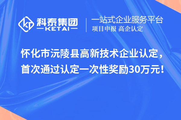 懷化市沅陵縣高新技術企業(yè)認定，首次通過認定一次性獎勵30萬元！