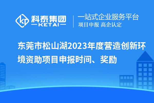 東莞市松山湖2023年度營造創(chuàng)新環(huán)境資助項目申報時間、獎勵