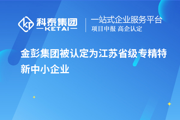 金彭集團(tuán)被認(rèn)定為江蘇省級專精特新中小企業(yè)