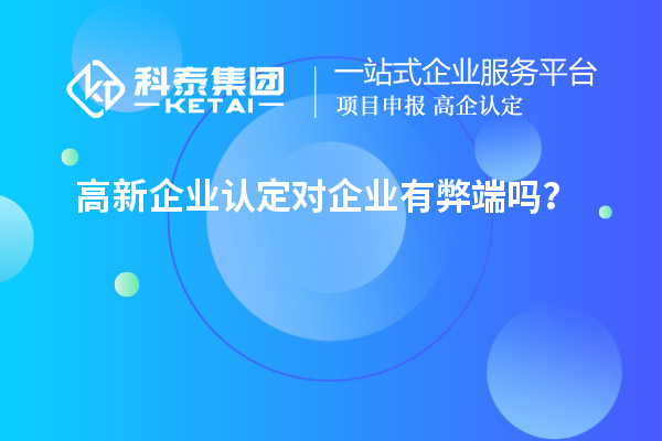 高新企業(yè)認(rèn)定對(duì)企業(yè)有弊端嗎？