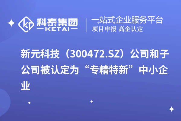 新元科技（300472.SZ）公司和子公司被認(rèn)定為“專精特新”中小企業(yè)