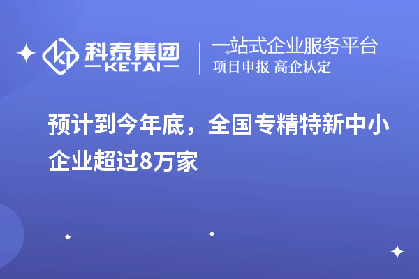 預(yù)計到今年底，全國<a href=http://armta.com/fuwu/zhuanjingtexin.html target=_blank class=infotextkey>專精特新中小企業(yè)</a>超過8萬家