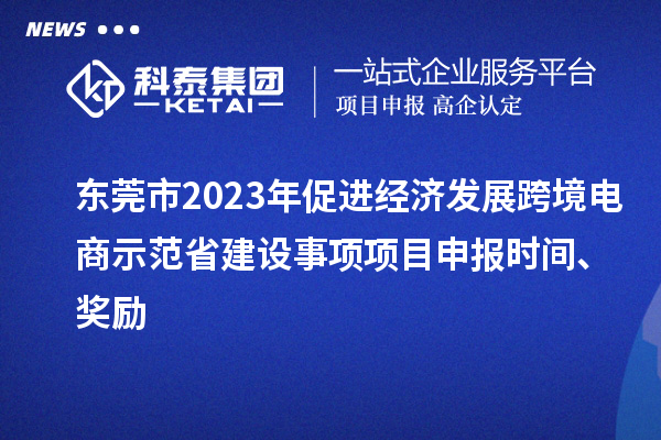 東莞市2023年促進(jìn)經(jīng)濟(jì)發(fā)展跨境電商示范省建設(shè)事項(xiàng)項(xiàng)目申報(bào)時(shí)間、獎(jiǎng)勵(lì)