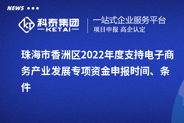 珠海市香洲區(qū)2022年度支持電子商務(wù)產(chǎn)業(yè)發(fā)展專項(xiàng)資金申報(bào)時(shí)間、條件