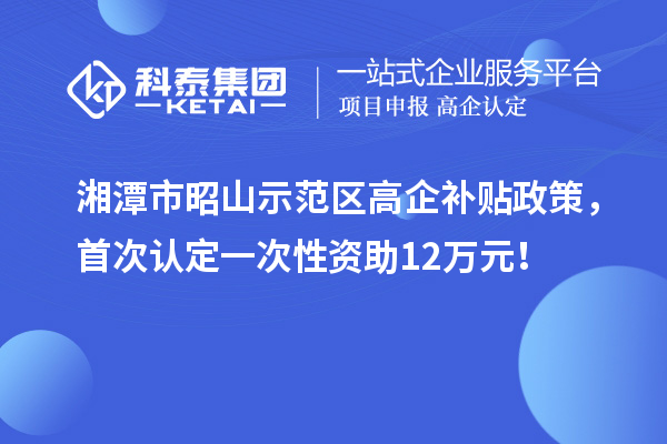 湘潭市昭山示范區(qū)高企補(bǔ)貼政策，首次認(rèn)定一次性資助12萬元！