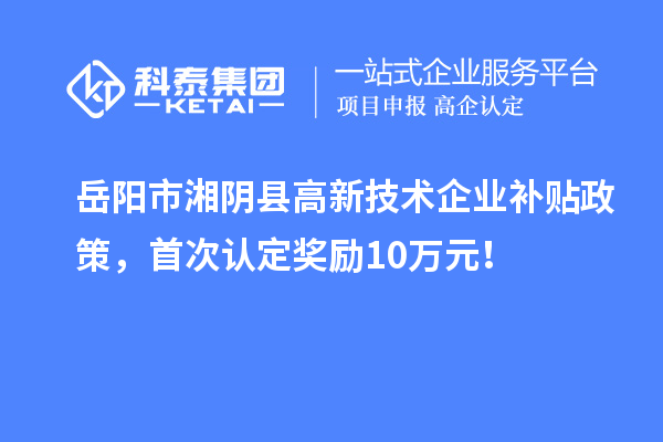 岳陽市湘陰縣高新技術(shù)企業(yè)補(bǔ)貼政策，首次認(rèn)定獎(jiǎng)勵(lì)10萬元！