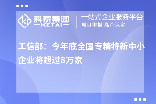 工信部：今年底全國專精特新中小企業(yè)將超過8萬家