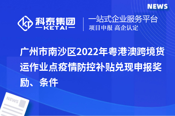 廣州市南沙區(qū)2022年粵港澳跨境貨運(yùn)作業(yè)點(diǎn)疫情防控補(bǔ)貼兌現(xiàn)申報(bào)獎(jiǎng)勵(lì)、條件