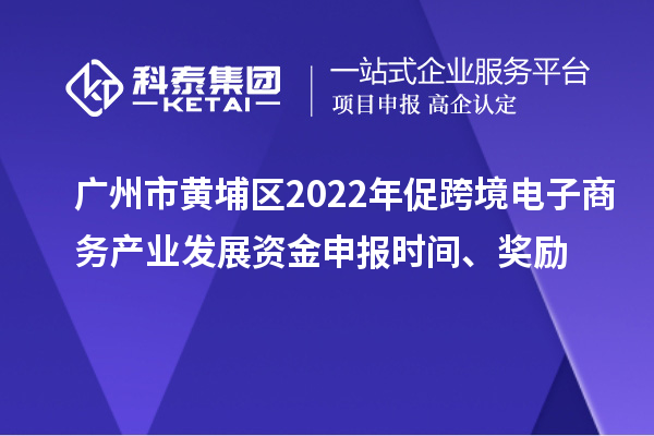 廣州市黃埔區(qū)2022年促跨境電子商務(wù)產(chǎn)業(yè)發(fā)展資金申報時間、獎勵