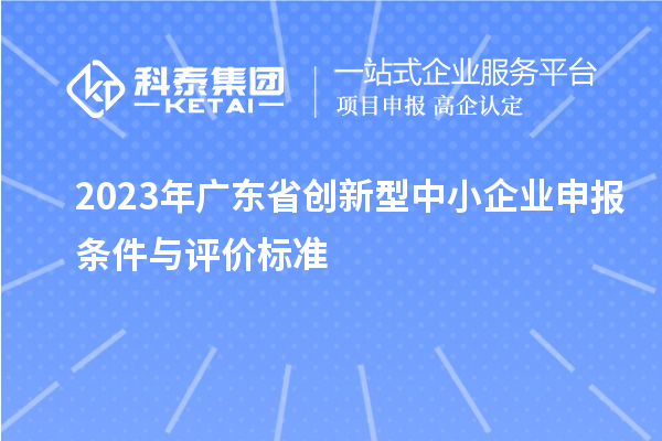 2023年廣東省創(chuàng)新型中小企業(yè)申報條件與評價標準