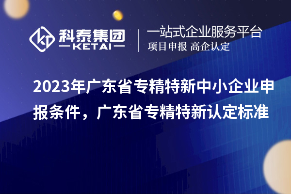 2023年廣東省<a href=http://armta.com/fuwu/zhuanjingtexin.html target=_blank class=infotextkey>專精特新中小企業(yè)</a>申報條件，廣東省專精特新認定標準