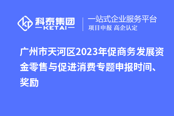 廣州市天河區(qū)2023年促商務(wù)發(fā)展資金零售與促進(jìn)消費(fèi)專題申報(bào)時(shí)間、獎(jiǎng)勵(lì)