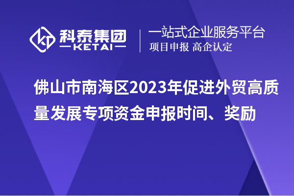 佛山市南海區(qū)2023年促進(jìn)外貿(mào)高質(zhì)量發(fā)展專項(xiàng)資金申報(bào)時(shí)間、獎(jiǎng)勵(lì)