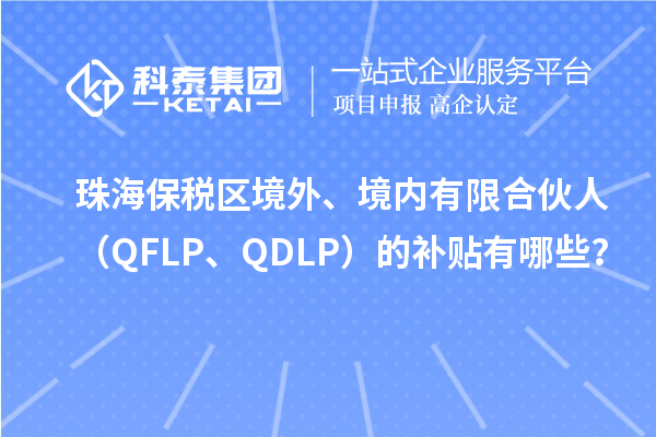 珠海保稅區(qū)境外、境內(nèi)有限合伙人（QFLP、QDLP）的補貼有哪些？