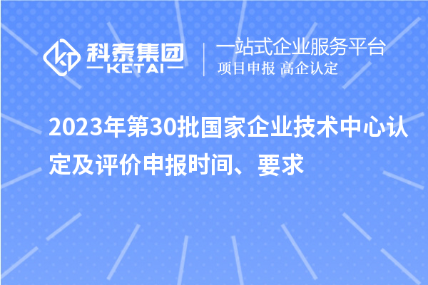 2023年第30批國家企業(yè)技術中心認定及評價申報時間、要求