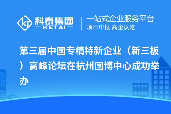 第三屆中國專精特新企業(yè)（新三板）高峰論壇在杭州國博中心成功舉辦