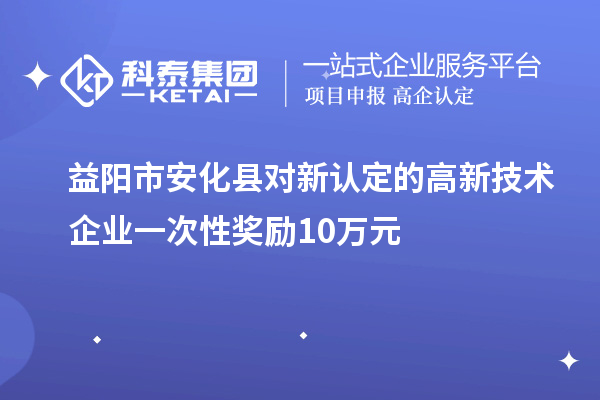 益陽(yáng)市安化縣對(duì)新認(rèn)定的高新技術(shù)企業(yè)一次性獎(jiǎng)勵(lì)10萬(wàn)元