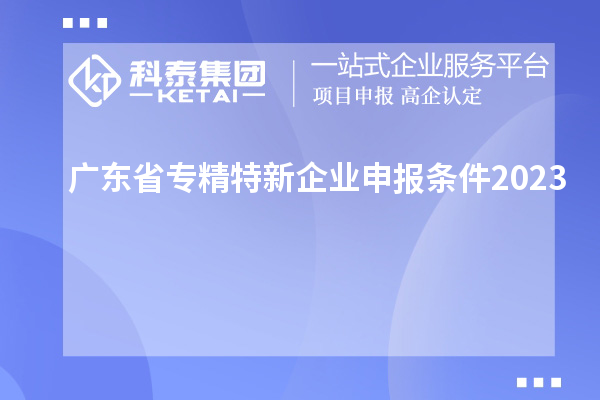 廣東省專精特新企業(yè)申報(bào)條件2023