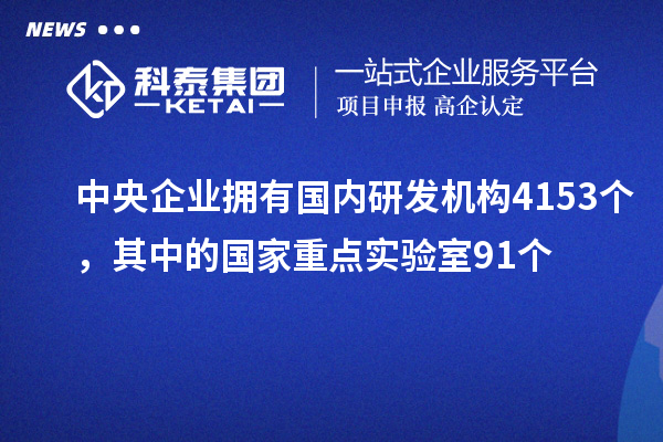 中央企業(yè)擁有國(guó)內(nèi)研發(fā)機(jī)構(gòu)4153個(gè)，其中的國(guó)家重點(diǎn)實(shí)驗(yàn)室91個(gè)