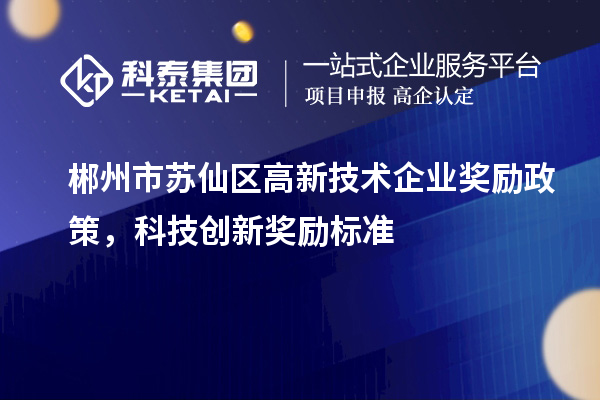 郴州市蘇仙區(qū)高新技術(shù)企業(yè)獎(jiǎng)勵(lì)政策，科技創(chuàng)新獎(jiǎng)勵(lì)標(biāo)準(zhǔn)