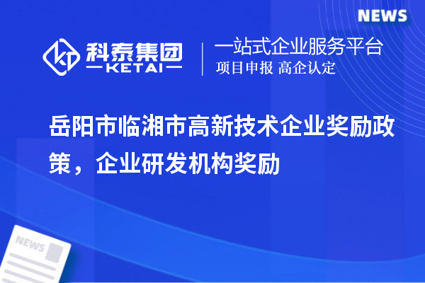 岳陽市臨湘市高新技術(shù)企業(yè)獎勵政策，企業(yè)研發(fā)機構(gòu)獎勵