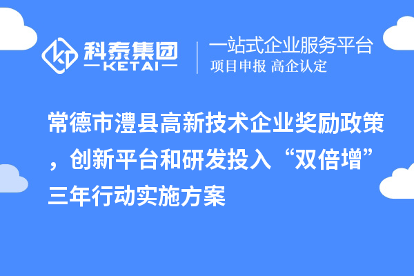 常德市澧縣高新技術(shù)企業(yè)獎(jiǎng)勵(lì)政策，創(chuàng)新平臺(tái)和研發(fā)投入“雙倍增”三年行動(dòng)實(shí)施方案