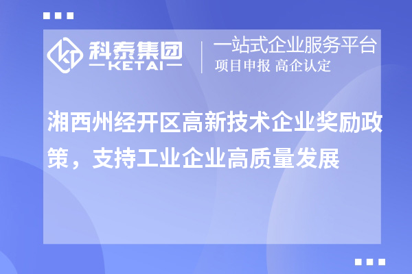 湘西州經(jīng)開區(qū)高新技術(shù)企業(yè)獎(jiǎng)勵(lì)政策，支持工業(yè)企業(yè)高質(zhì)量發(fā)展