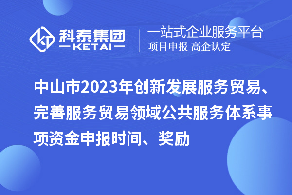 中山市2023年創(chuàng)新發(fā)展服務貿易、完善服務貿易領域公共服務體系事項資金申報時間、獎勵