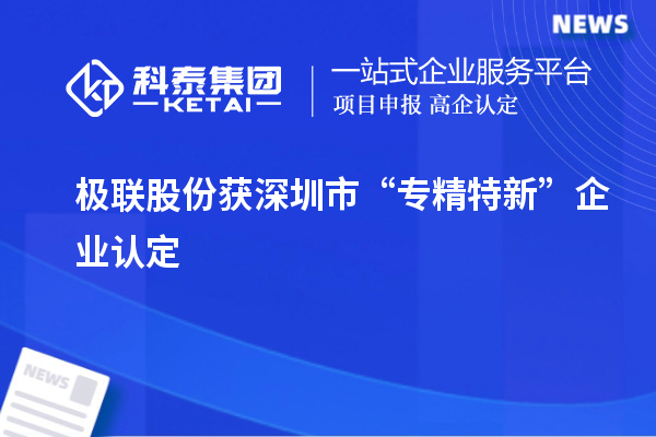 極聯(lián)股份獲深圳市“專精特新”企業(yè)認(rèn)定