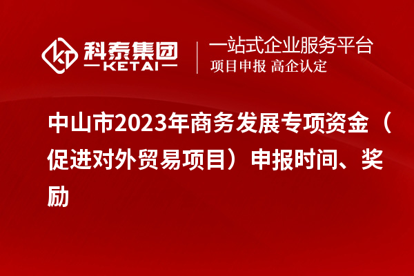 中山市2023年商務發(fā)展專項資金（促進對外貿易項目）申報時間、獎勵