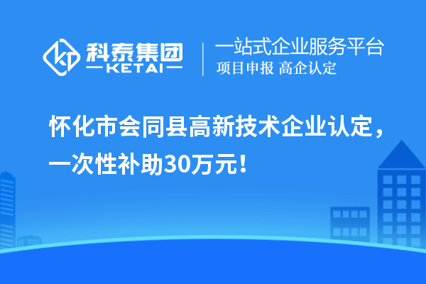 懷化市會(huì)同縣<a href=http://armta.com target=_blank class=infotextkey>高新技術(shù)企業(yè)認(rèn)定</a>，一次性補(bǔ)助30萬元！