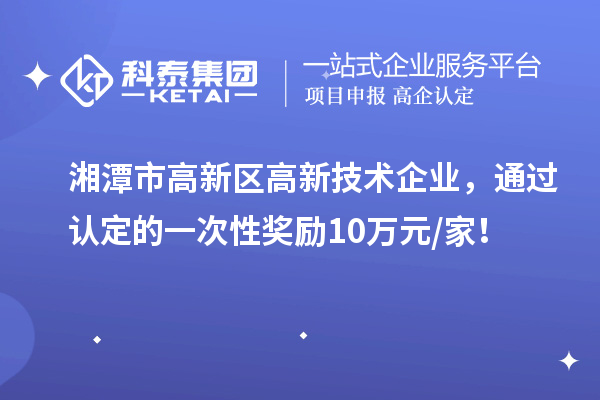 湘潭市高新區(qū)高新技術企業(yè)，通過認定的一次性獎勵10萬元/家！