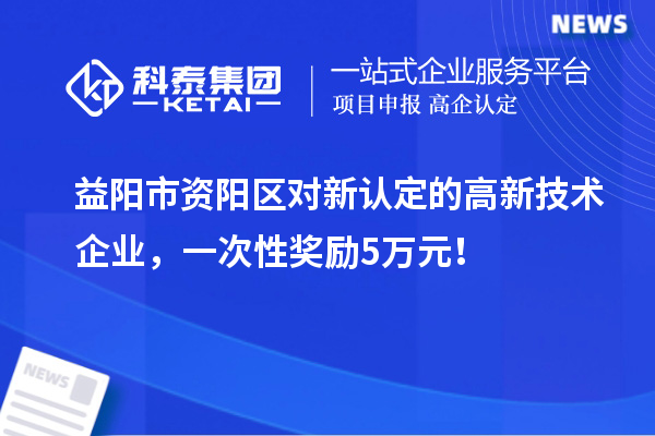 益陽市資陽區(qū)對新認定的高新技術(shù)企業(yè)，一次性獎勵5萬元！