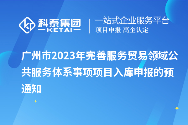 廣州市2023年完善服務(wù)貿(mào)易領(lǐng)域公共服務(wù)體系事項項目入庫申報的預通知