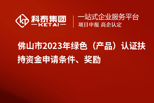 佛山市2023年綠色（產(chǎn)品）認(rèn)證扶持資金申請條件、獎(jiǎng)勵(lì)