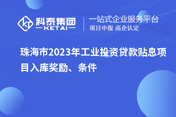 珠海市2023年工業(yè)投資貸款貼息項目入庫獎勵、條件