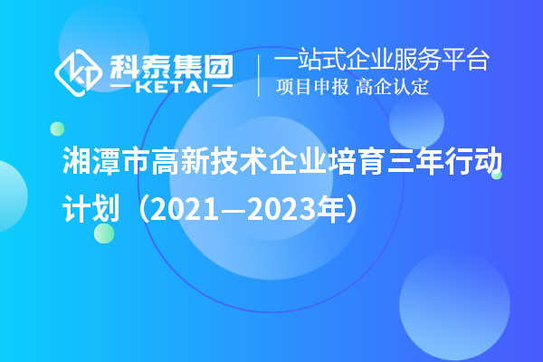 湘潭市高新技術(shù)企業(yè)培育三年行動(dòng)計(jì)劃（2021—2023年）