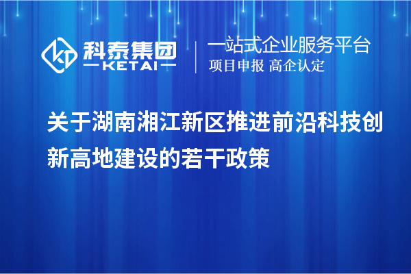 關于湖南湘江新區(qū)推進前沿科技創(chuàng)新高地建設的若干政策