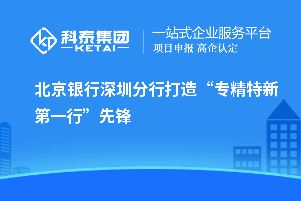 北京銀行深圳分行打造“專精特新第一行”先鋒