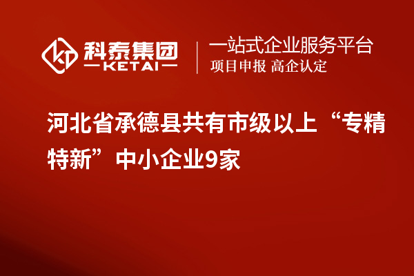 河北省承德縣共有市級以上“專精特新”中小企業(yè)9家