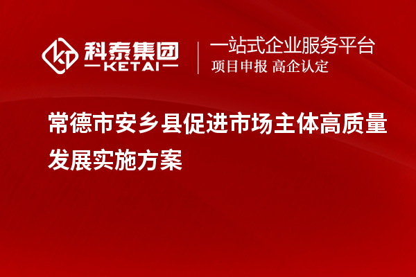 常德市安鄉(xiāng)縣促進市場主體高質(zhì)量發(fā)展實施方案