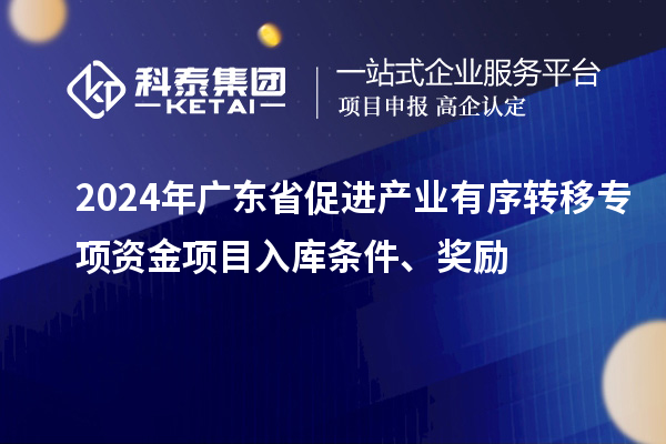 2024年廣東省促進(jìn)產(chǎn)業(yè)有序轉(zhuǎn)移專項(xiàng)資金項(xiàng)目入庫(kù)條件、獎(jiǎng)勵(lì)