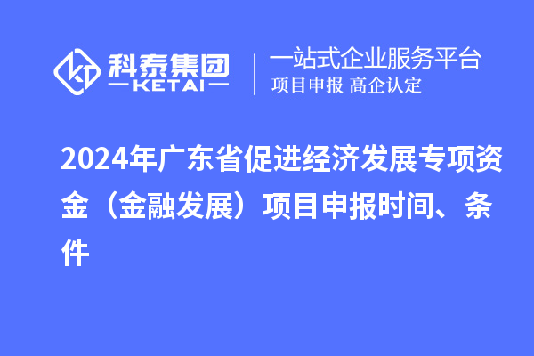 2024年廣東省促進(jìn)經(jīng)濟(jì)發(fā)展專項(xiàng)資金（金融發(fā)展）項(xiàng)目申報(bào)時(shí)間、條件