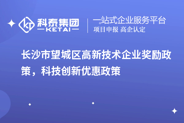 長沙市望城區(qū)高新技術(shù)企業(yè)獎(jiǎng)勵(lì)政策，科技創(chuàng)新優(yōu)惠政策