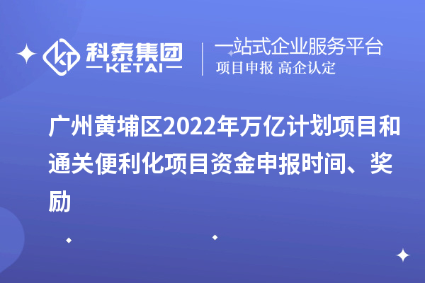 廣州黃埔區(qū)2022年萬億計劃項目和通關(guān)便利化項目資金申報時間、獎勵